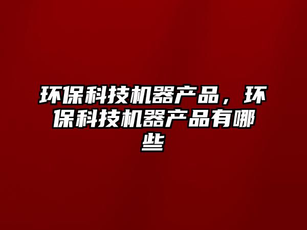 環(huán)?？萍紮C(jī)器產(chǎn)品，環(huán)?？萍紮C(jī)器產(chǎn)品有哪些