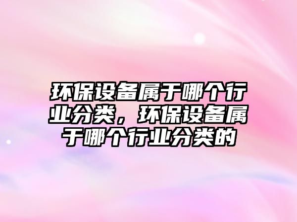環(huán)保設(shè)備屬于哪個行業(yè)分類，環(huán)保設(shè)備屬于哪個行業(yè)分類的