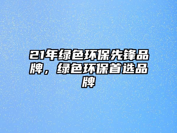 21年綠色環(huán)保先鋒品牌，綠色環(huán)保首選品牌
