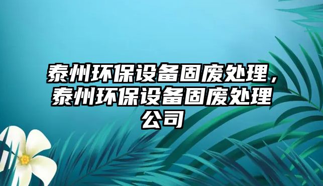泰州環(huán)保設(shè)備固廢處理，泰州環(huán)保設(shè)備固廢處理公司