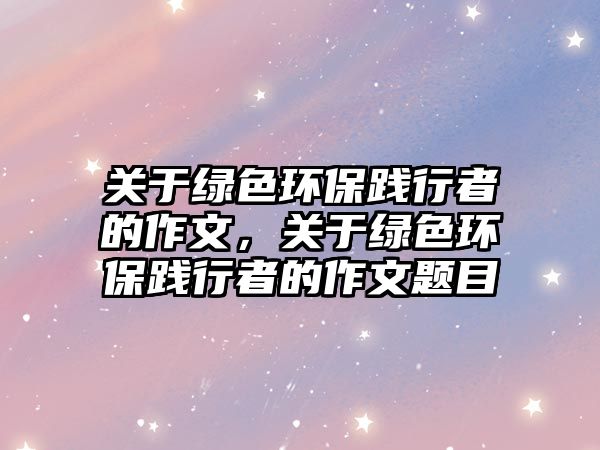 關于綠色環(huán)保踐行者的作文，關于綠色環(huán)保踐行者的作文題目