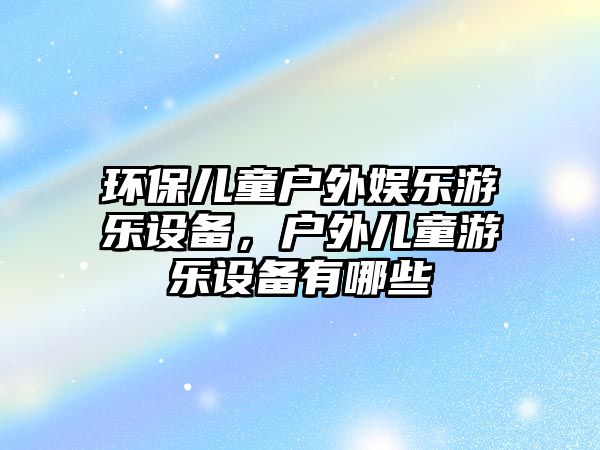 環(huán)保兒童戶外娛樂游樂設(shè)備，戶外兒童游樂設(shè)備有哪些