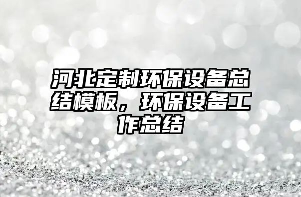 河北定制環(huán)保設備總結模板，環(huán)保設備工作總結