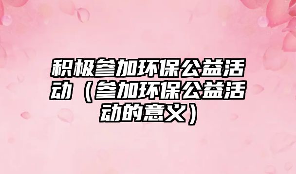積極參加環(huán)保公益活動（參加環(huán)保公益活動的意義）