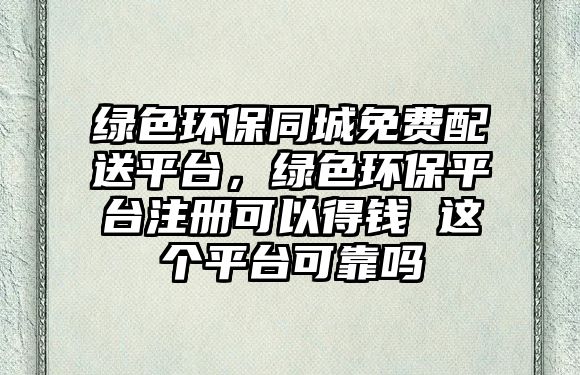 綠色環(huán)保同城免費配送平臺，綠色環(huán)保平臺注冊可以得錢 這個平臺可靠嗎