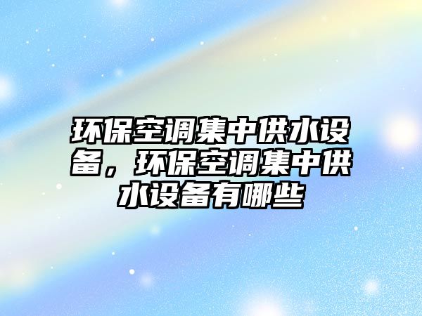 環(huán)保空調(diào)集中供水設(shè)備，環(huán)?？照{(diào)集中供水設(shè)備有哪些