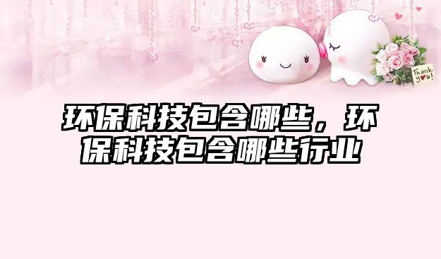 環(huán)保科技包含哪些，環(huán)?？萍及男┬袠I(yè)