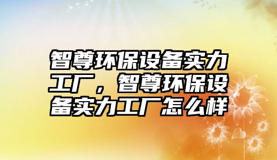 智尊環(huán)保設備實力工廠，智尊環(huán)保設備實力工廠怎么樣