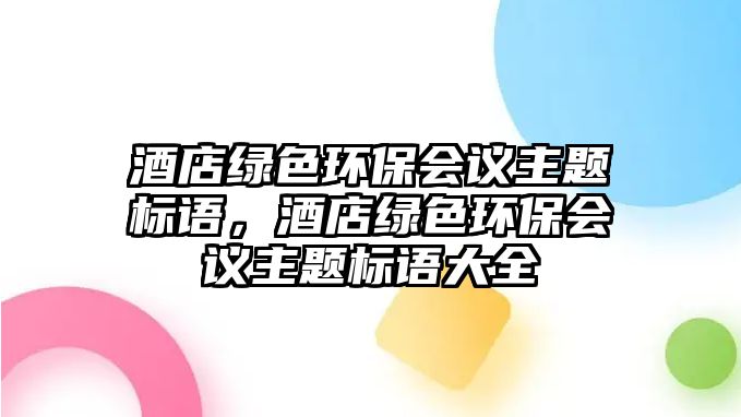 酒店綠色環(huán)保會(huì)議主題標(biāo)語(yǔ)，酒店綠色環(huán)保會(huì)議主題標(biāo)語(yǔ)大全
