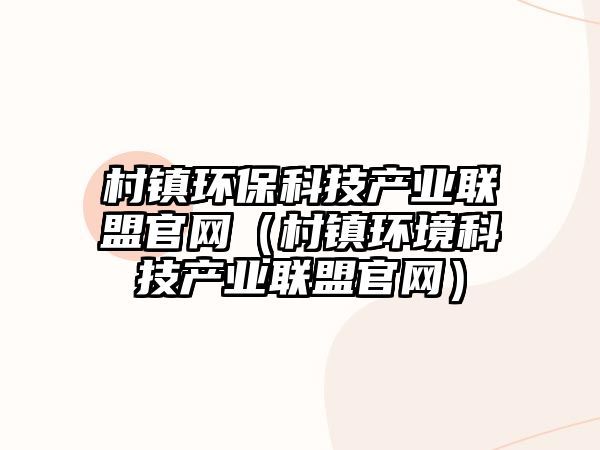 村鎮(zhèn)環(huán)?？萍籍a(chǎn)業(yè)聯(lián)盟官網(wǎng)（村鎮(zhèn)環(huán)境科技產(chǎn)業(yè)聯(lián)盟官網(wǎng)）