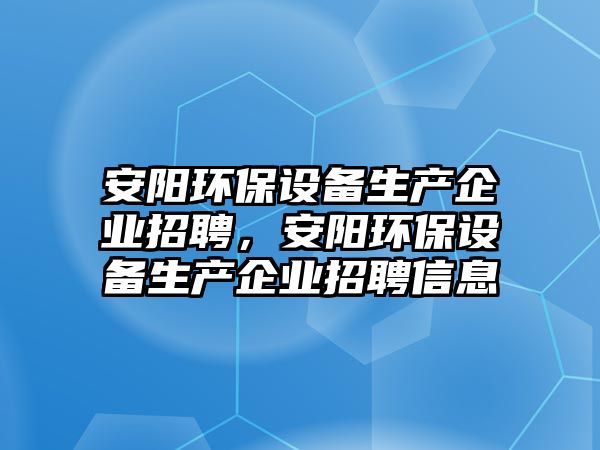 安陽環(huán)保設(shè)備生產(chǎn)企業(yè)招聘，安陽環(huán)保設(shè)備生產(chǎn)企業(yè)招聘信息