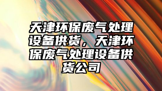 天津環(huán)保廢氣處理設(shè)備供貨，天津環(huán)保廢氣處理設(shè)備供貨公司