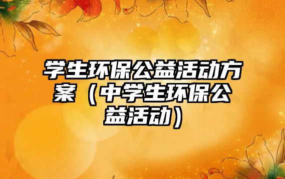 學生環(huán)保公益活動方案（中學生環(huán)保公益活動）