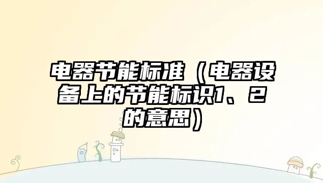 電器節(jié)能標(biāo)準(zhǔn)（電器設(shè)備上的節(jié)能標(biāo)識(shí)1、2的意思）