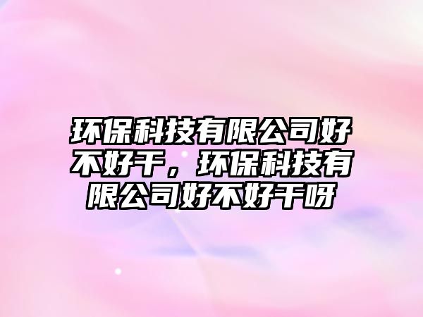 環(huán)?？萍加邢薰竞貌缓酶?，環(huán)?？萍加邢薰竞貌缓酶裳? class=