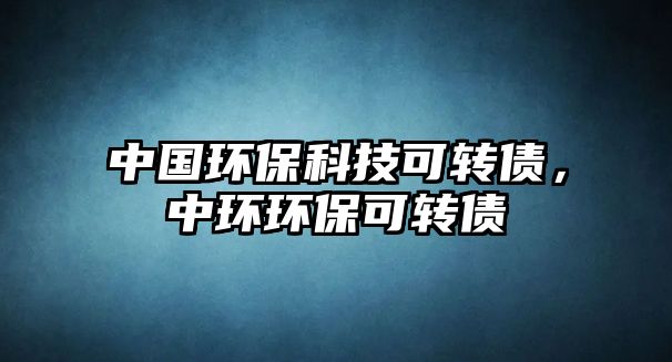 中國環(huán)?？萍伎赊D(zhuǎn)債，中環(huán)環(huán)?？赊D(zhuǎn)債