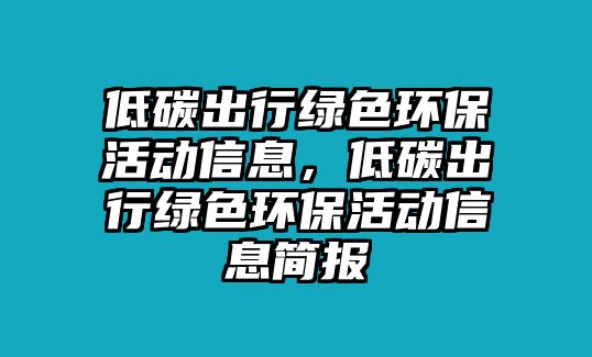 低碳出行綠色環(huán)保活動(dòng)信息，低碳出行綠色環(huán)?；顒?dòng)信息簡報(bào)