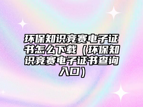 環(huán)保知識競賽電子證書怎么下載（環(huán)保知識競賽電子證書查詢?nèi)肟冢? class=