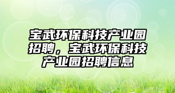 寶武環(huán)?？萍籍a(chǎn)業(yè)園招聘，寶武環(huán)?？萍籍a(chǎn)業(yè)園招聘信息
