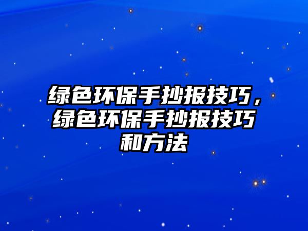 綠色環(huán)保手抄報(bào)技巧，綠色環(huán)保手抄報(bào)技巧和方法