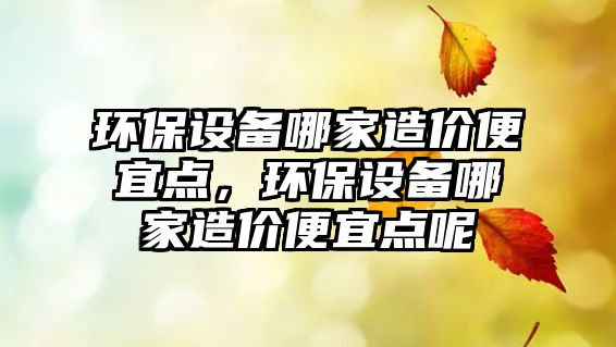 環(huán)保設(shè)備哪家造價(jià)便宜點(diǎn)，環(huán)保設(shè)備哪家造價(jià)便宜點(diǎn)呢