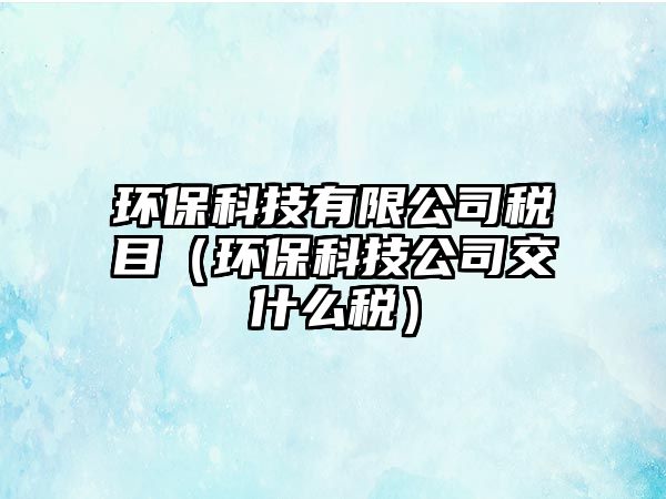 環(huán)?？萍加邢薰径惸浚ōh(huán)保科技公司交什么稅）