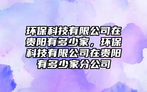 環(huán)保科技有限公司在貴陽有多少家，環(huán)?？萍加邢薰驹谫F陽有多少家分公司