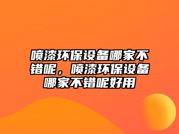 噴漆環(huán)保設(shè)備哪家不錯呢，噴漆環(huán)保設(shè)備哪家不錯呢好用
