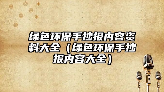 綠色環(huán)保手抄報(bào)內(nèi)容資料大全（綠色環(huán)保手抄報(bào)內(nèi)容大全）