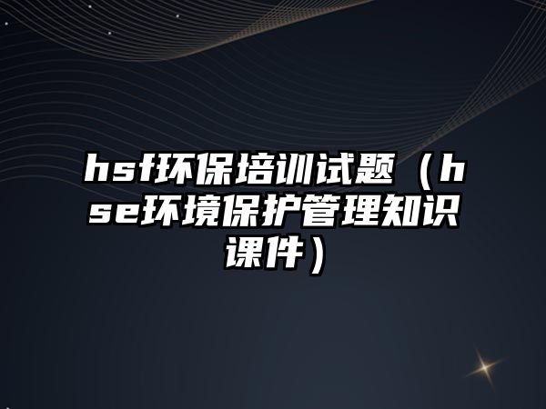 hsf環(huán)保培訓(xùn)試題（hse環(huán)境保護(hù)管理知識(shí)課件）