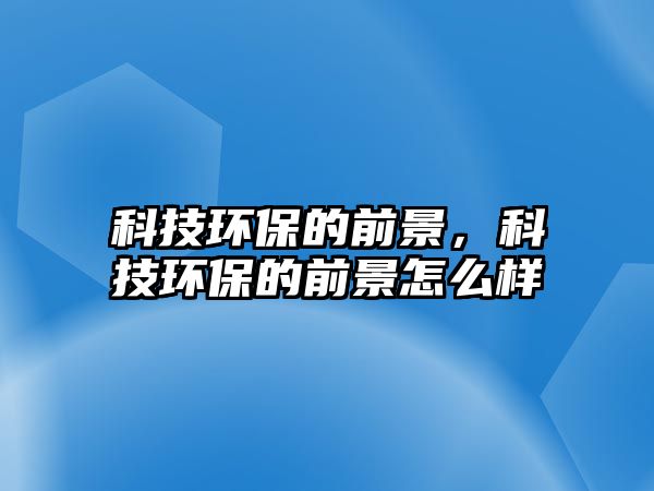 科技環(huán)保的前景，科技環(huán)保的前景怎么樣