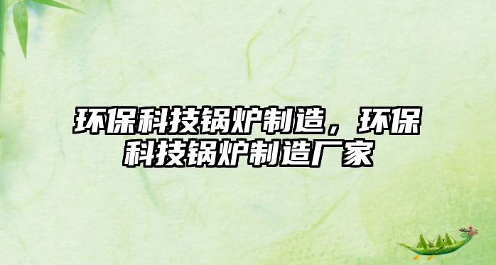 環(huán)?？萍煎仩t制造，環(huán)保科技鍋爐制造廠家