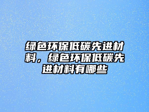 綠色環(huán)保低碳先進材料，綠色環(huán)保低碳先進材料有哪些