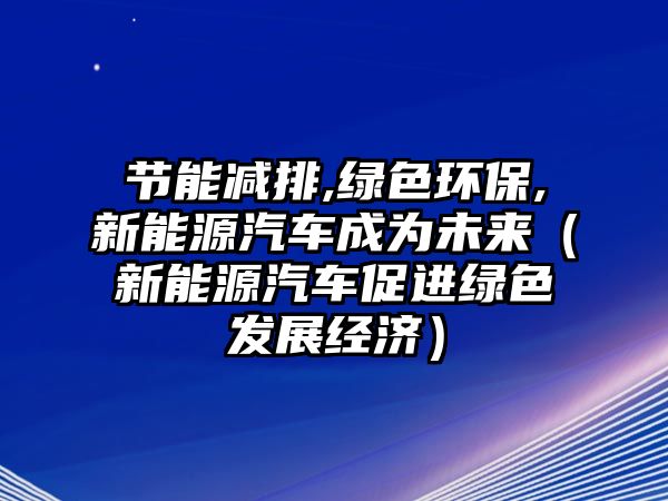 節(jié)能減排,綠色環(huán)保,新能源汽車成為未來(lái)（新能源汽車促進(jìn)綠色發(fā)展經(jīng)濟(jì)）