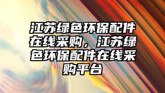 江蘇綠色環(huán)保配件在線采購，江蘇綠色環(huán)保配件在線采購平臺