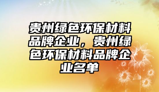 貴州綠色環(huán)保材料品牌企業(yè)，貴州綠色環(huán)保材料品牌企業(yè)名單