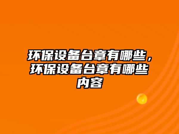 環(huán)保設(shè)備臺章有哪些，環(huán)保設(shè)備臺章有哪些內(nèi)容