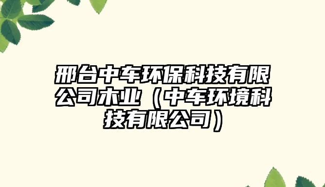 邢臺中車環(huán)?？萍加邢薰灸緲I(yè)（中車環(huán)境科技有限公司）