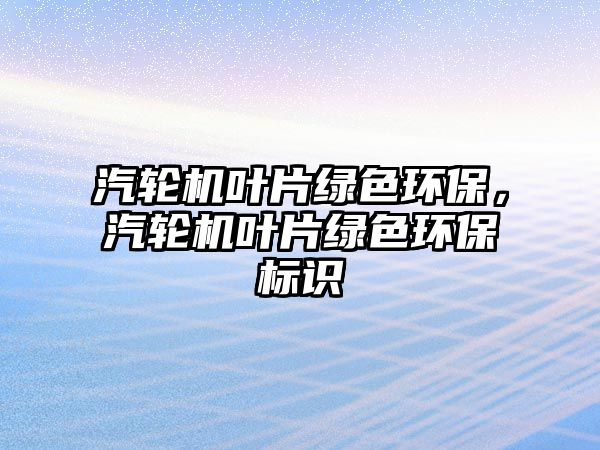 汽輪機葉片綠色環(huán)保，汽輪機葉片綠色環(huán)保標(biāo)識