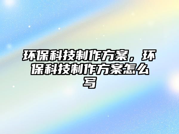 環(huán)保科技制作方案，環(huán)?？萍贾谱鞣桨冈趺磳? class=