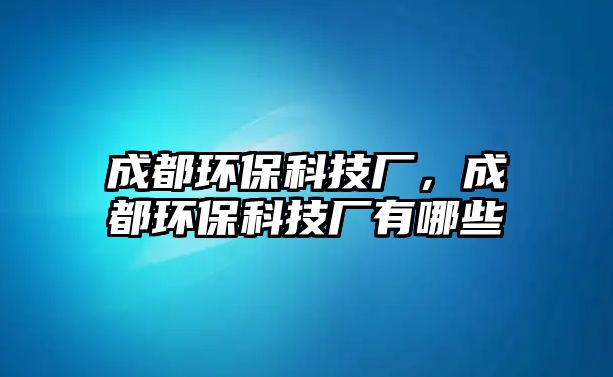 成都環(huán)?？萍紡S，成都環(huán)?？萍紡S有哪些