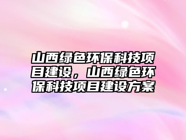 山西綠色環(huán)?？萍柬椖拷ㄔO(shè)，山西綠色環(huán)?？萍柬椖拷ㄔO(shè)方案