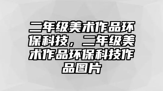 二年級(jí)美術(shù)作品環(huán)?？萍?，二年級(jí)美術(shù)作品環(huán)保科技作品圖片