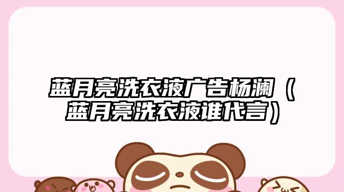 藍(lán)月亮洗衣液廣告楊瀾（藍(lán)月亮洗衣液誰(shuí)代言）