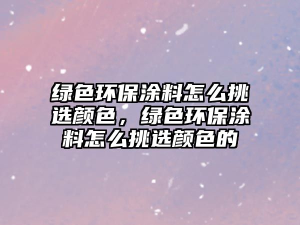 綠色環(huán)保涂料怎么挑選顏色，綠色環(huán)保涂料怎么挑選顏色的
