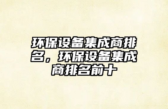 環(huán)保設(shè)備集成商排名，環(huán)保設(shè)備集成商排名前十