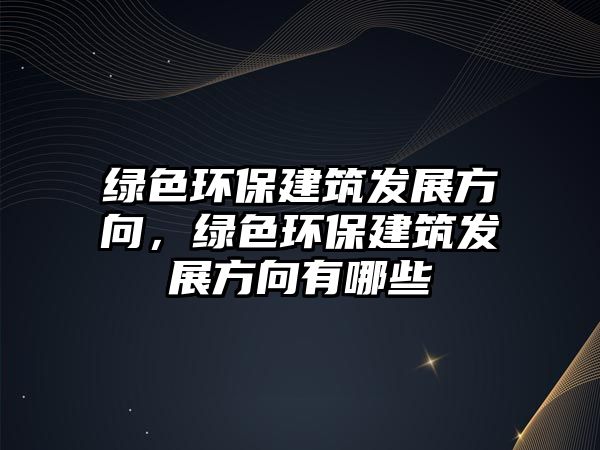綠色環(huán)保建筑發(fā)展方向，綠色環(huán)保建筑發(fā)展方向有哪些