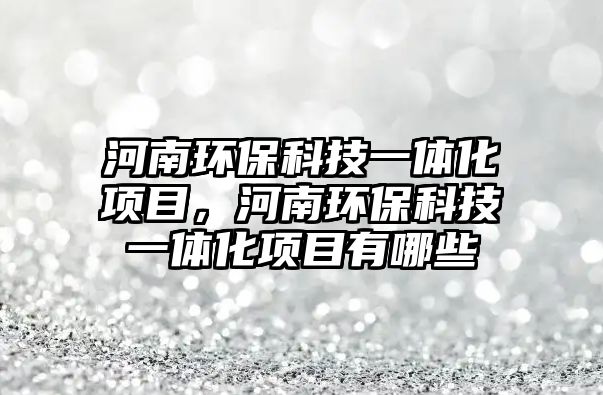 河南環(huán)?？萍家惑w化項目，河南環(huán)保科技一體化項目有哪些