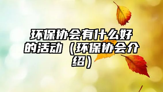 環(huán)保協(xié)會有什么好的活動（環(huán)保協(xié)會介紹）