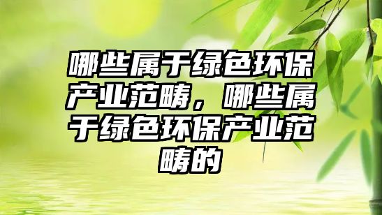 哪些屬于綠色環(huán)保產(chǎn)業(yè)范疇，哪些屬于綠色環(huán)保產(chǎn)業(yè)范疇的
